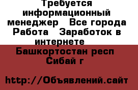 Требуется информационный менеджер - Все города Работа » Заработок в интернете   . Башкортостан респ.,Сибай г.